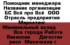 Помощник менеджера › Название организации ­ БС Всё про Всё, ООО › Отрасль предприятия ­ Маркетинг › Минимальный оклад ­ 25 000 - Все города Работа » Вакансии   . Дагестан респ.,Махачкала г.